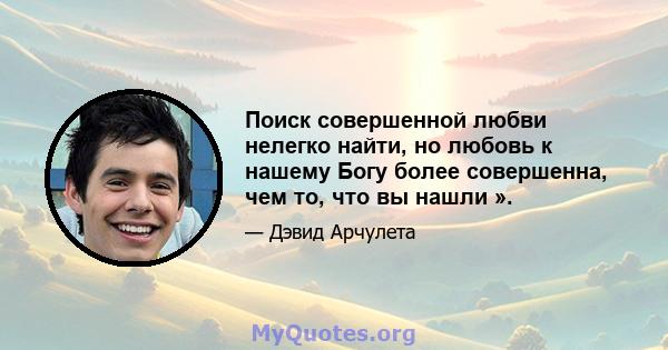 Поиск совершенной любви нелегко найти, но любовь к нашему Богу более совершенна, чем то, что вы нашли ».