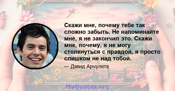 Скажи мне, почему тебе так сложно забыть. Не напоминайте мне, я не закончил это. Скажи мне, почему, я не могу столкнуться с правдой, я просто слишком не над тобой.