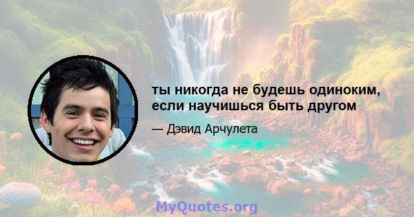 ты никогда не будешь одиноким, если научишься быть другом