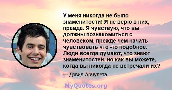 У меня никогда не было знаменитости! Я не верю в них, правда. Я чувствую, что вы должны познакомиться с человеком, прежде чем начать чувствовать что -то подобное. Люди всегда думают, что знают знаменитостей, но как вы