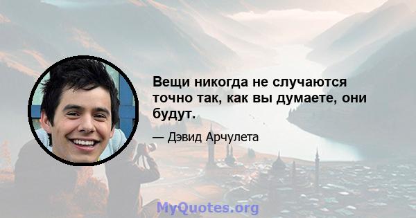 Вещи никогда не случаются точно так, как вы думаете, они будут.