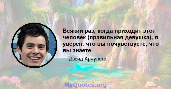 Всякий раз, когда приходит этот человек (правильная девушка), я уверен, что вы почувствуете, что вы знаете