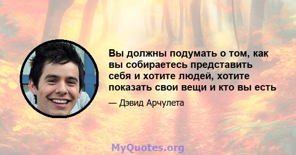 Вы должны подумать о том, как вы собираетесь представить себя и хотите людей, хотите показать свои вещи и кто вы есть