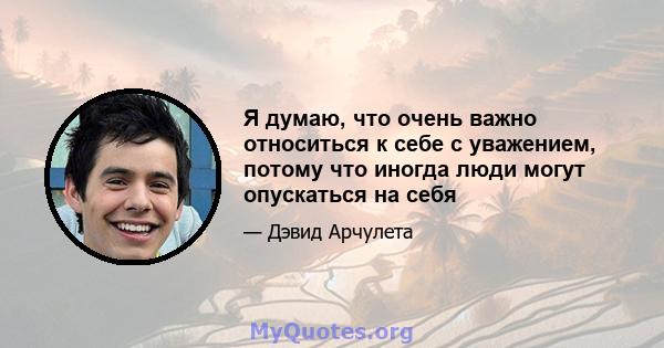 Я думаю, что очень важно относиться к себе с уважением, потому что иногда люди могут опускаться на себя