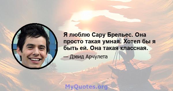 Я люблю Сару Брельес. Она просто такая умная. Хотел бы я быть ей. Она такая классная.