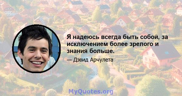 Я надеюсь всегда быть собой, за исключением более зрелого и знания больше.