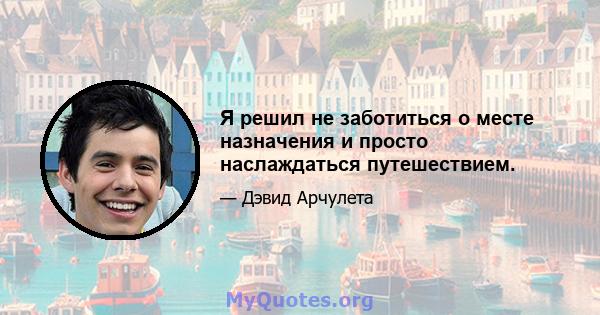 Я решил не заботиться о месте назначения и просто наслаждаться путешествием.