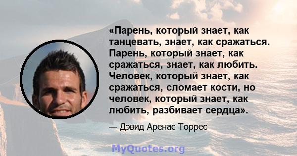 «Парень, который знает, как танцевать, знает, как сражаться. Парень, который знает, как сражаться, знает, как любить. Человек, который знает, как сражаться, сломает кости, но человек, который знает, как любить,