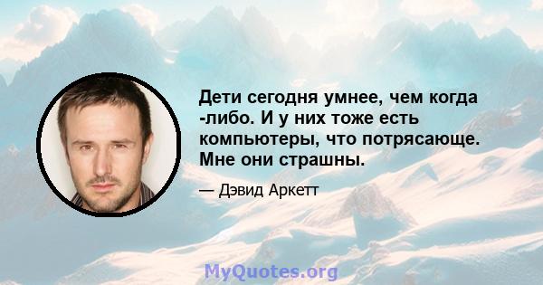 Дети сегодня умнее, чем когда -либо. И у них тоже есть компьютеры, что потрясающе. Мне они страшны.