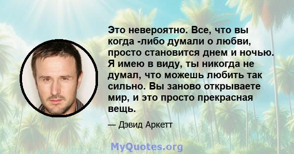 Это невероятно. Все, что вы когда -либо думали о любви, просто становится днем ​​и ночью. Я имею в виду, ты никогда не думал, что можешь любить так сильно. Вы заново открываете мир, и это просто прекрасная вещь.