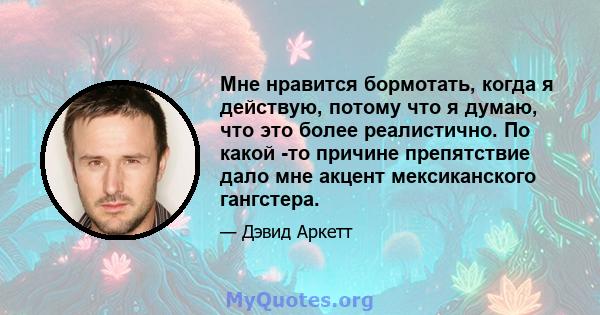 Мне нравится бормотать, когда я действую, потому что я думаю, что это более реалистично. По какой -то причине препятствие дало мне акцент мексиканского гангстера.