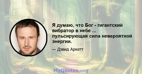 Я думаю, что Бог - гигантский вибратор в небе ... пульсирующая сила невероятной энергии.