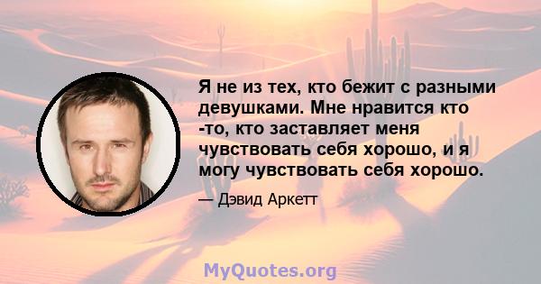 Я не из тех, кто бежит с разными девушками. Мне нравится кто -то, кто заставляет меня чувствовать себя хорошо, и я могу чувствовать себя хорошо.