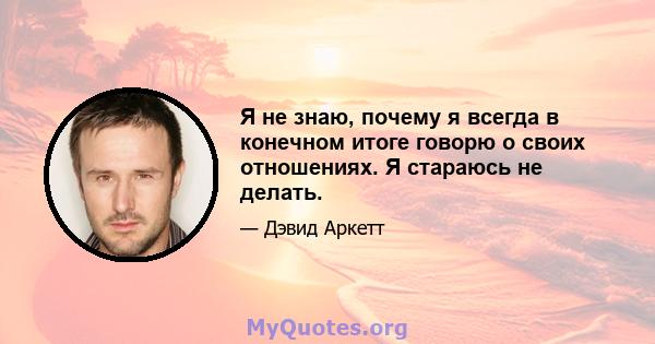 Я не знаю, почему я всегда в конечном итоге говорю о своих отношениях. Я стараюсь не делать.