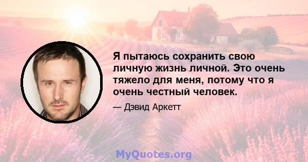 Я пытаюсь сохранить свою личную жизнь личной. Это очень тяжело для меня, потому что я очень честный человек.