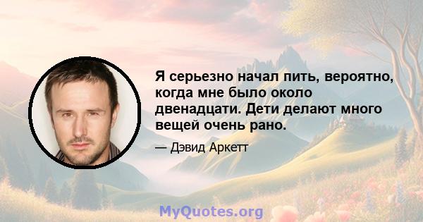 Я серьезно начал пить, вероятно, когда мне было около двенадцати. Дети делают много вещей очень рано.