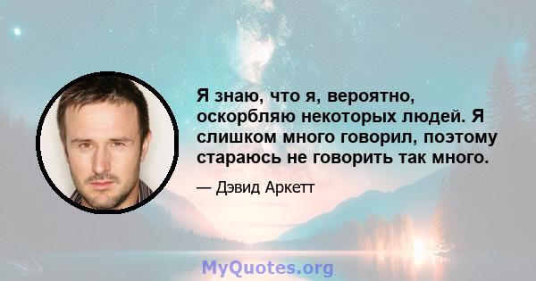 Я знаю, что я, вероятно, оскорбляю некоторых людей. Я слишком много говорил, поэтому стараюсь не говорить так много.