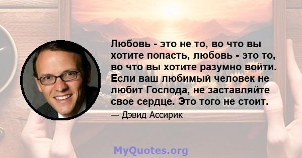 Любовь - это не то, во что вы хотите попасть, любовь - это то, во что вы хотите разумно войти. Если ваш любимый человек не любит Господа, не заставляйте свое сердце. Это того не стоит.