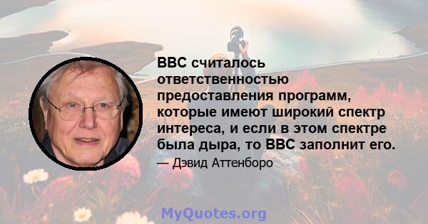 BBC считалось ответственностью предоставления программ, которые имеют широкий спектр интереса, и если в этом спектре была дыра, то BBC заполнит его.