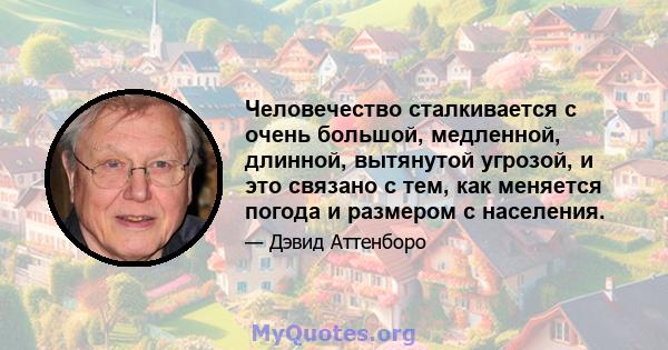 Человечество сталкивается с очень большой, медленной, длинной, вытянутой угрозой, и это связано с тем, как меняется погода и размером с населения.