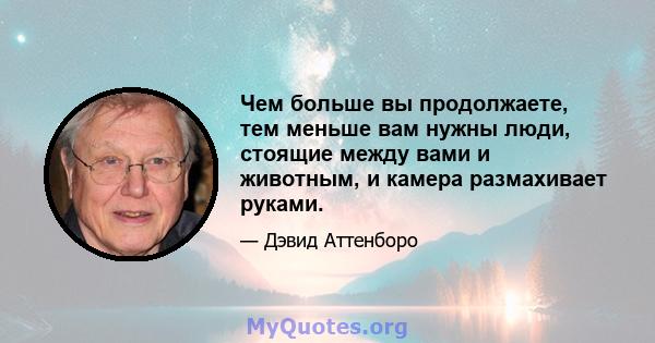 Чем больше вы продолжаете, тем меньше вам нужны люди, стоящие между вами и животным, и камера размахивает руками.