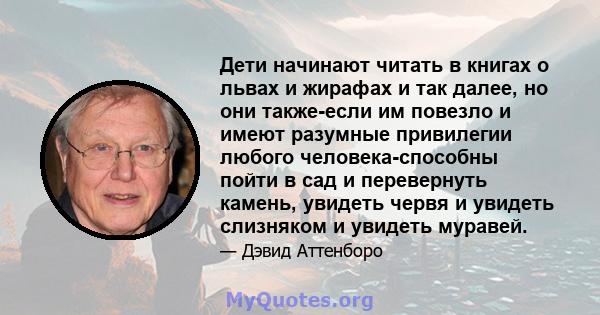 Дети начинают читать в книгах о львах и жирафах и так далее, но они также-если им повезло и имеют разумные привилегии любого человека-способны пойти в сад и перевернуть камень, увидеть червя и увидеть слизняком и