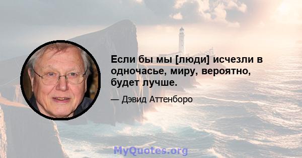 Если бы мы [люди] исчезли в одночасье, миру, вероятно, будет лучше.