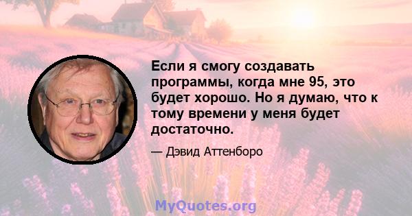 Если я смогу создавать программы, когда мне 95, это будет хорошо. Но я думаю, что к тому времени у меня будет достаточно.