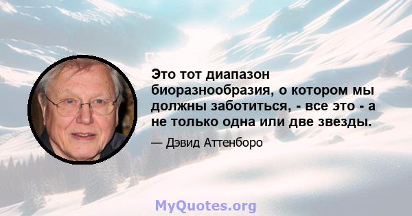 Это тот диапазон биоразнообразия, о котором мы должны заботиться, - все это - а не только одна или две звезды.