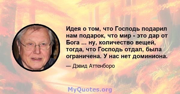 Идея о том, что Господь подарил нам подарок, что мир - это дар от Бога ... ну, количество вещей, тогда, что Господь отдал, была ограничена. У нас нет доминиона.