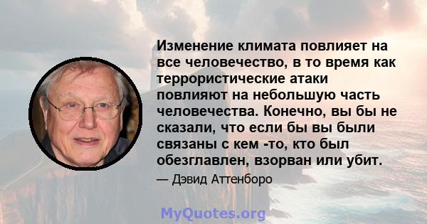 Изменение климата повлияет на все человечество, в то время как террористические атаки повлияют на небольшую часть человечества. Конечно, вы бы не сказали, что если бы вы были связаны с кем -то, кто был обезглавлен,