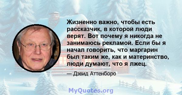 Жизненно важно, чтобы есть рассказчик, в которой люди верят. Вот почему я никогда не занимаюсь рекламой. Если бы я начал говорить, что маргарин был таким же, как и материнство, люди думают, что я лжец.