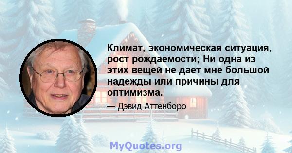 Климат, экономическая ситуация, рост рождаемости; Ни одна из этих вещей не дает мне большой надежды или причины для оптимизма.