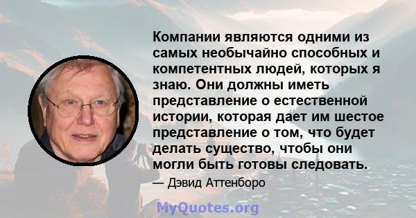 Компании являются одними из самых необычайно способных и компетентных людей, которых я знаю. Они должны иметь представление о естественной истории, которая дает им шестое представление о том, что будет делать существо,