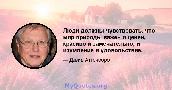 Люди должны чувствовать, что мир природы важен и ценен, красиво и замечательно, и изумление и удовольствие.