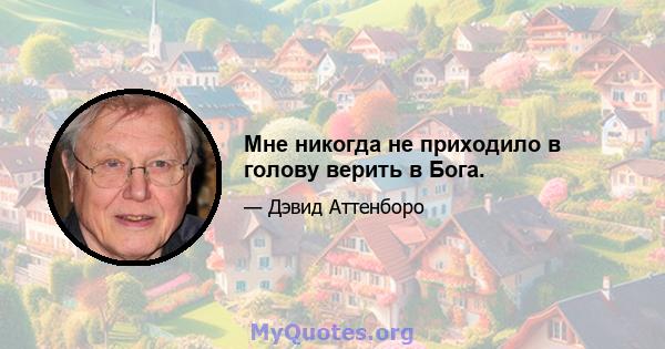 Мне никогда не приходило в голову верить в Бога.