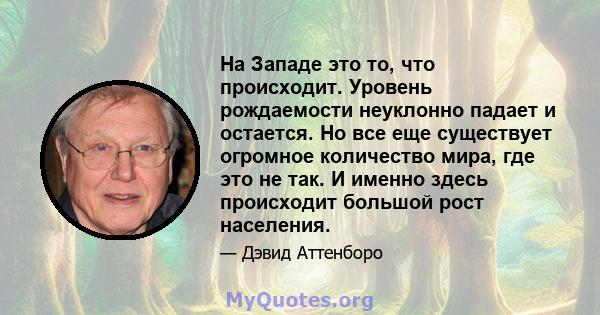 На Западе это то, что происходит. Уровень рождаемости неуклонно падает и остается. Но все еще существует огромное количество мира, где это не так. И именно здесь происходит большой рост населения.