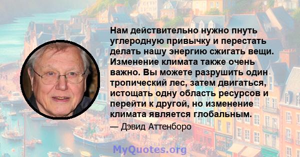 Нам действительно нужно пнуть углеродную привычку и перестать делать нашу энергию сжигать вещи. Изменение климата также очень важно. Вы можете разрушить один тропический лес, затем двигаться, истощать одну область