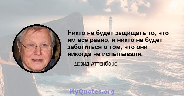 Никто не будет защищать то, что им все равно, и никто не будет заботиться о том, что они никогда не испытывали.