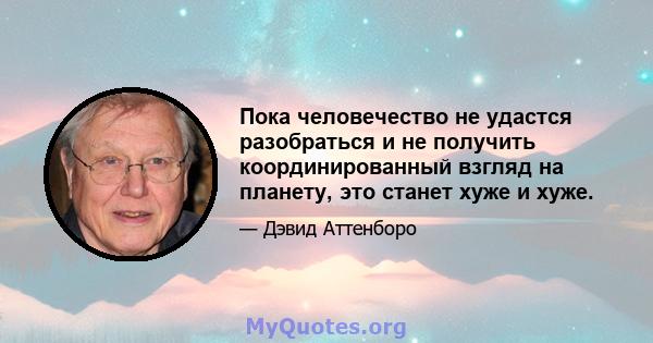 Пока человечество не удастся разобраться и не получить координированный взгляд на планету, это станет хуже и хуже.