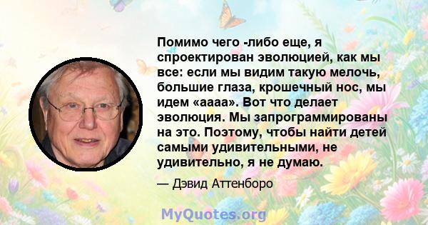 Помимо чего -либо еще, я спроектирован эволюцией, как мы все: если мы видим такую ​​мелочь, большие глаза, крошечный нос, мы идем «аааа». Вот что делает эволюция. Мы запрограммированы на это. Поэтому, чтобы найти детей