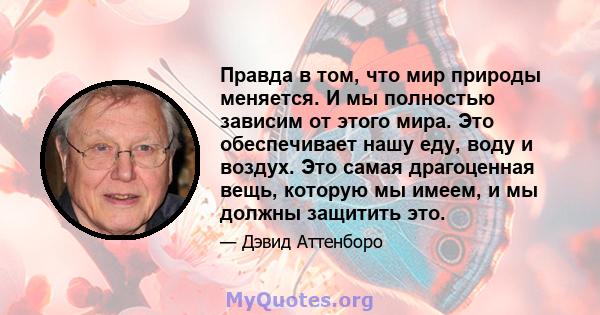 Правда в том, что мир природы меняется. И мы полностью зависим от этого мира. Это обеспечивает нашу еду, воду и воздух. Это самая драгоценная вещь, которую мы имеем, и мы должны защитить это.