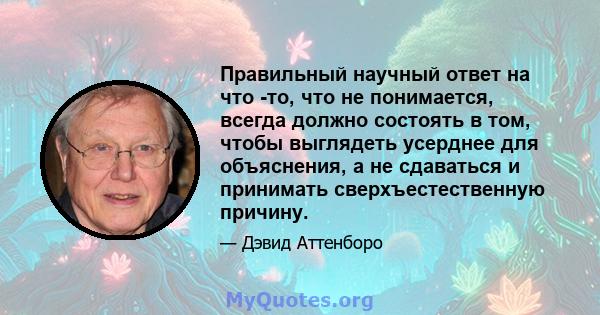 Правильный научный ответ на что -то, что не понимается, всегда должно состоять в том, чтобы выглядеть усерднее для объяснения, а не сдаваться и принимать сверхъестественную причину.