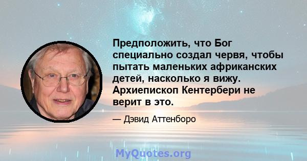 Предположить, что Бог специально создал червя, чтобы пытать маленьких африканских детей, насколько я вижу. Архиепископ Кентербери не верит в это.