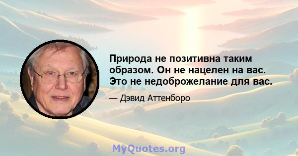 Природа не позитивна таким образом. Он не нацелен на вас. Это не недоброжелание для вас.