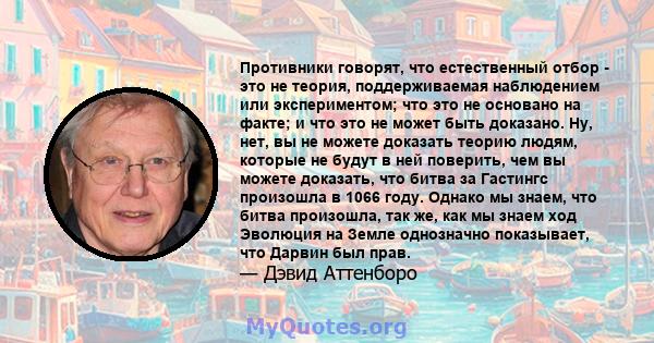 Противники говорят, что естественный отбор - это не теория, поддерживаемая наблюдением или экспериментом; что это не основано на факте; и что это не может быть доказано. Ну, нет, вы не можете доказать теорию людям,