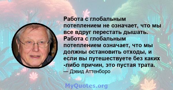 Работа с глобальным потеплением не означает, что мы все вдруг перестать дышать. Работа с глобальным потеплением означает, что мы должны остановить отходы, и если вы путешествуете без каких -либо причин, это пустая трата.