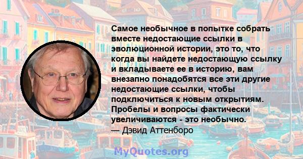 Самое необычное в попытке собрать вместе недостающие ссылки в эволюционной истории, это то, что когда вы найдете недостающую ссылку и вкладываете ее в историю, вам внезапно понадобятся все эти другие недостающие ссылки, 