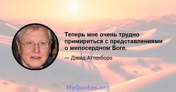 Теперь мне очень трудно примириться с представлениями о милосердном Боге.