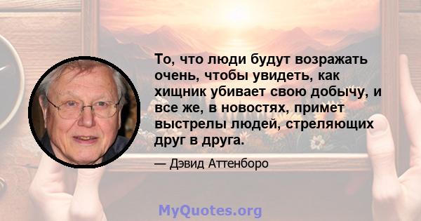 То, что люди будут возражать очень, чтобы увидеть, как хищник убивает свою добычу, и все же, в новостях, примет выстрелы людей, стреляющих друг в друга.